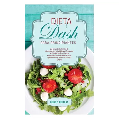 "Dieta DASH Para Principiantes: La Solucin Definitiva de Alimentacin Saludable y el Programa de 