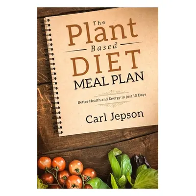 "Plant Based Diet Meal Plan: Better Health and Energy in Just 10 Days" - "" ("Jepson Carl")