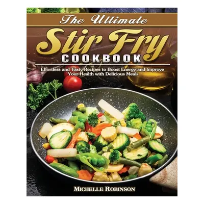 "The Ultimate Stir Fry Cookbook: Effortless and Tasty Recipes to Boost Energy and Improve Your H