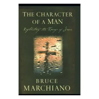 "The Character of a Man: Reflecting the Image of Jesus" - "" ("Marchiano Bruce")