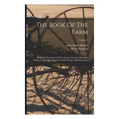 "The Book Of The Farm: Detailing The Labors Of The Farmer, Steward, Plowman, Hedger, Cattle-man,