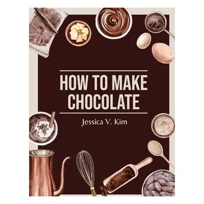 "How to Make Chocolate: Delicious and Easy Recipes" - "" ("Jessica V Kim")