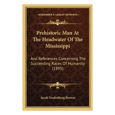 "Prehistoric Man At The Headwater Of The Mississippi: And References Concerning The Succeeding R