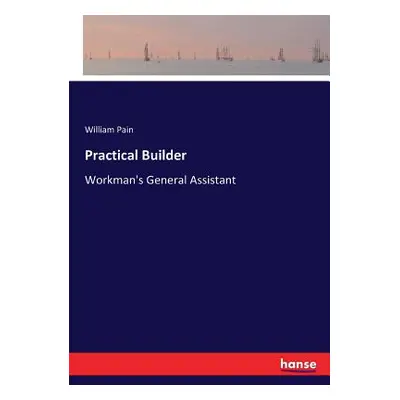 "Practical Builder: Workman's General Assistant" - "" ("Pain William")