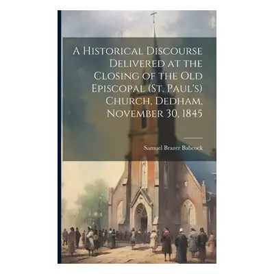 "A Historical Discourse Delivered at the Closing of the Old Episcopal (St. Paul's) Church, Dedha