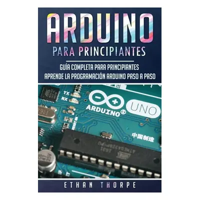 "Arduino para principiantes: Gua completa para principiantes Aprende la programacin Arduino paso