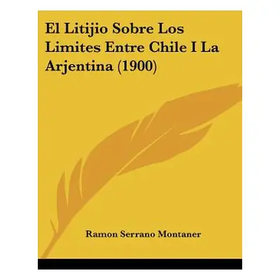 "El Litijio Sobre Los Limites Entre Chile I La Arjentina (1900)" - "" ("Montaner Ramon Serrano")