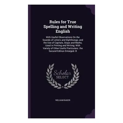 "Rules for True Spelling and Writing English: With Useful Observations On the Sounds of Letters 