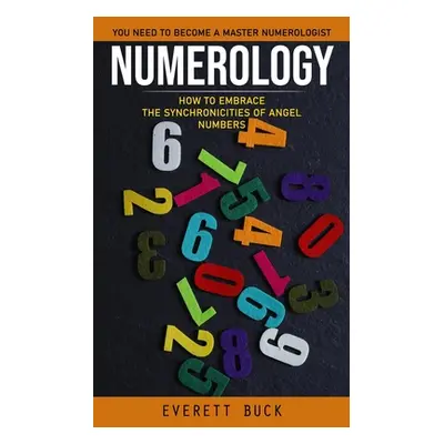 "Numerology: Everything You Need to Become a Master Numerologist (How to Embrace the Synchronici