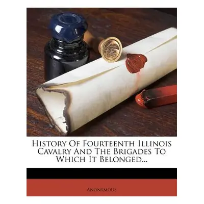 "History of Fourteenth Illinois Cavalry and the Brigades to Which It Belonged..." - "" ("Anonymo