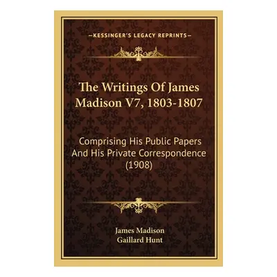 "The Writings Of James Madison V7, 1803-1807: Comprising His Public Papers And His Private Corre