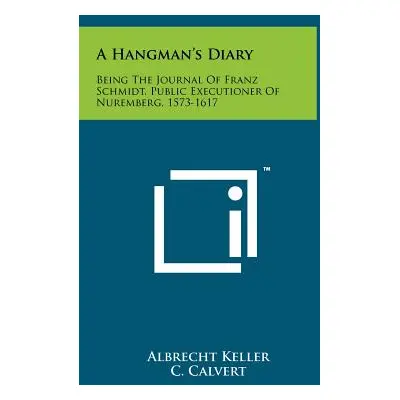 "A Hangman's Diary: Being The Journal Of Franz Schmidt, Public Executioner Of Nuremberg, 1573-16