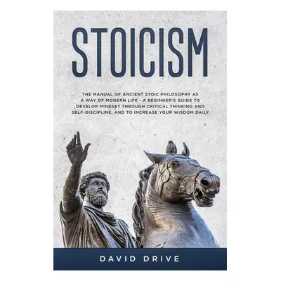 "Stoicism: The Manual of Ancient Stoic Philosophy as a Way of Modern Life - A Beginner's Guide t