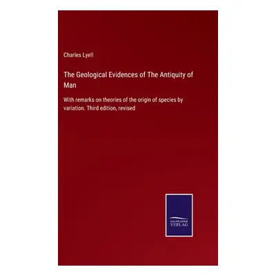 "The Geological Evidences of The Antiquity of Man: With remarks on theories of the origin of spe