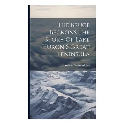 "The Bruce Beckons The Story Of Lake Huron S Great Peninsula" - "" ("Fox William Sherwood")