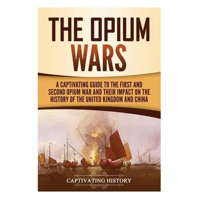 "The Opium Wars: A Captivating Guide to the First and Second Opium War and Their Impact on the H