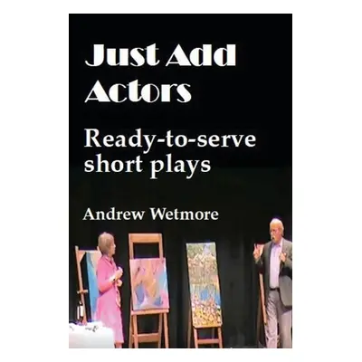 "Just Add Actors: Ready-to-serve short plays" - "" ("Wetmore Andrew")