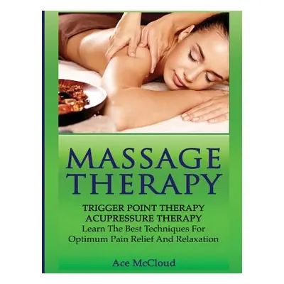 "Massage Therapy: Trigger Point Therapy: Acupressure Therapy: Learn The Best Techniques For Opti