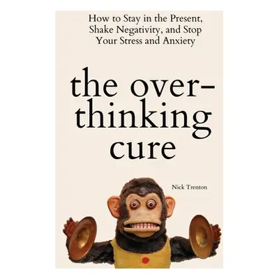 "The Overthinking Cure: How to Stay in the Present, Shake Negativity, and Stop Your Stress and A