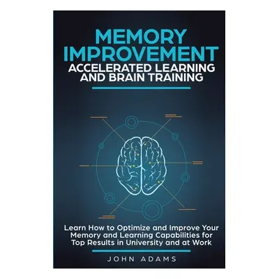 "Memory Improvement, Accelerated Learning and Brain Training: Learn How to Optimize and Improve 