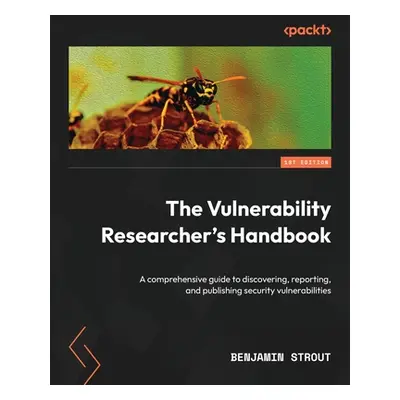 "The Vulnerability Researcher's Handbook: A comprehensive guide to discovering, reporting, and p