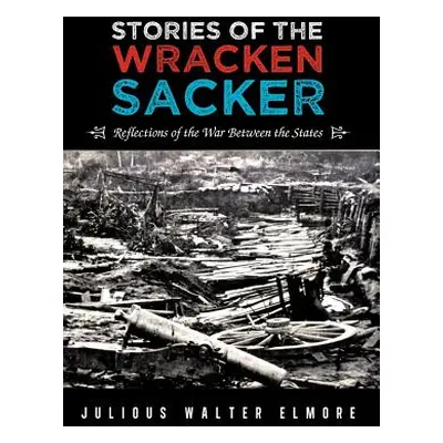 "Stories of the Wracken Sacker: Reflections of the War Between the States" - "" ("Elmore Julious