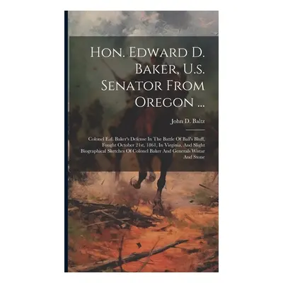 "Hon. Edward D. Baker, U.s. Senator From Oregon ...: Colonel E.d. Baker's Defense In The Battle 