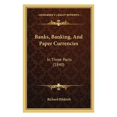 "Banks, Banking, And Paper Currencies: In Three Parts (1840)" - "" ("Hildreth Richard")