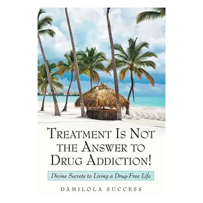 "Treatment Is Not the Answer to Drug Addiction!: Divine Secrets to Living a Drug-Free Life" - ""