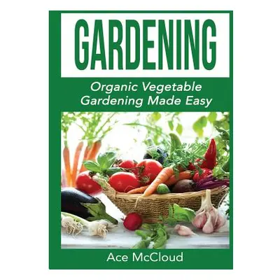 "Gardening: Organic Vegetable Gardening Made Easy" - "" ("McCloud Ace")