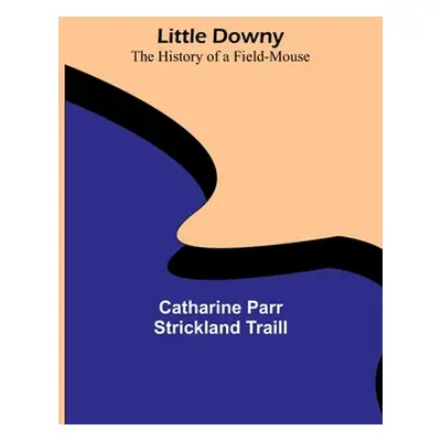 "Little Downy: The History of a Field-Mouse" - "" ("Parr Strickland Traill Catharine")