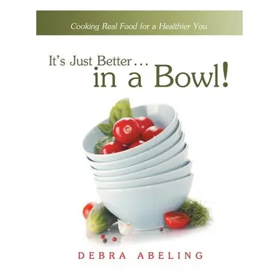 "It's Just Better . . . in a Bowl!: Cooking Real Food for a Healthier You" - "" ("Abeling Debra"