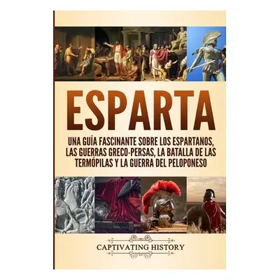 "Esparta: Una Gua Fascinante sobre los Espartanos, las Guerras Greco-Persas, la Batalla de las T