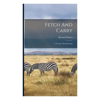 "Fetch And Carry: A Treatise On Retrieving" - "" ("Waters Bernard")