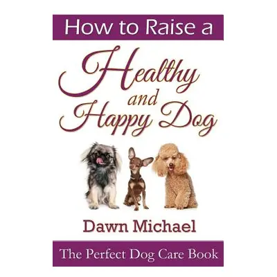 "How to Raise a Healthy and Happy Dog: The Perfect Dog Care Book" - "" ("Michael Dawn")