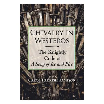 "Chivalry in Westeros: The Knightly Code of a Song of Ice and Fire" - "" ("Jamison Carol Parrish