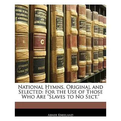 "National Hymns, Original and Selected: For the Use of Those Who Are Slaves to No Sect." - "" ("