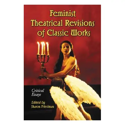 "Feminist Theatrical Revisions of Classic Works: Critical Essays" - "" ("Friedman Sharon")