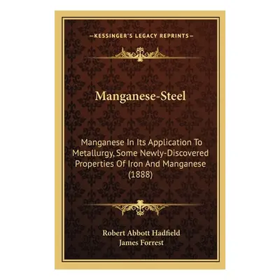 "Manganese-Steel: Manganese In Its Application To Metallurgy, Some Newly-Discovered Properties O