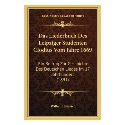 "Das Liederbuch Des Leipziger Studenten Clodius Vom Jahre 1669: Ein Beitrag Zur Geschichte Des D