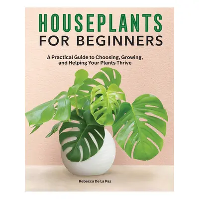 "Houseplants for Beginners: A Practical Guide to Choosing, Growing, and Helping Your Plants Thri