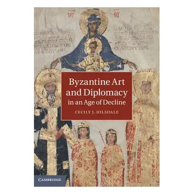 "Byzantine Art and Diplomacy in an Age of Decline" - "" ("Hilsdale Cecily J.")