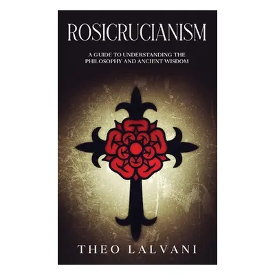 "Rosicrucianism: A Guide to Understanding the Philosophy and Ancient Wisdom" - "" ("Lalvani Theo