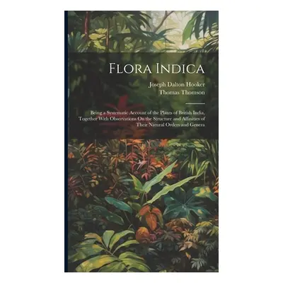 "Flora Indica: Being a Systematic Account of the Plants of British India, Together With Observat