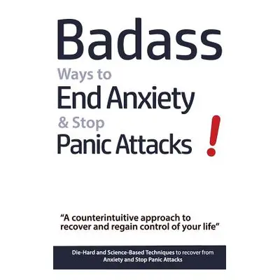 "Badass Ways to End Anxiety & Stop Panic Attacks! - A counterintuitive approach to recover and r