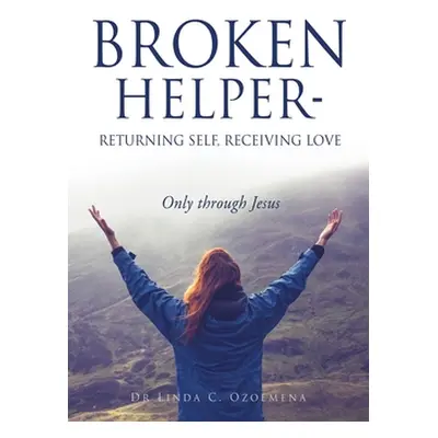 "Broken Helper - Returning self, Receiving love: Only through Jesus" - "" ("Ozoemena Linda C.")