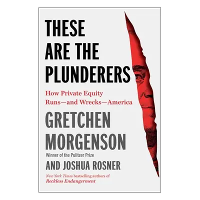 "These Are the Plunderers: How Private Equity Runs--And Wrecks--America" - "" ("Morgenson Gretch