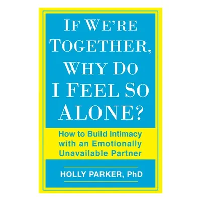 "If We're Together, Why Do I Feel So Alone?: How to Build Intimacy with an Emotionally Unavailab