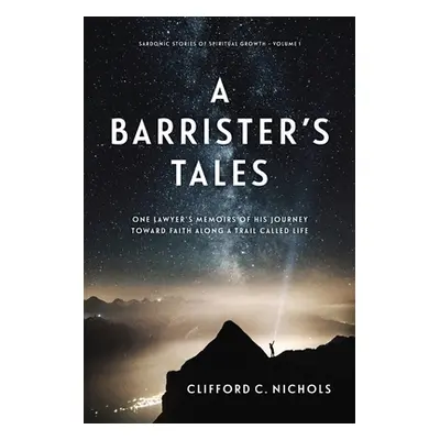 "A Barrister's Tales: One Lawyer's Memoirs of His Journey Toward Faith along a Trail Called Life