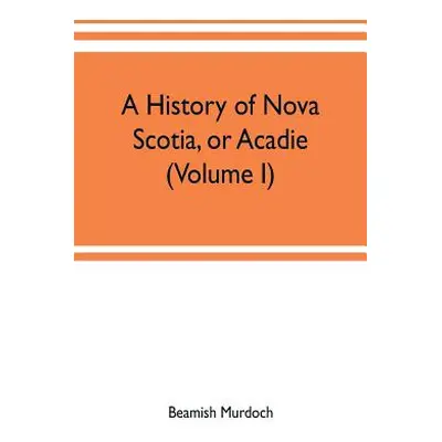 "A history of Nova Scotia, or Acadie (Volume I)" - "" ("Murdoch Beamish")